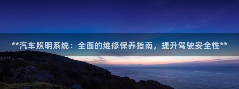 **汽车照明系统：全面的维修保养指南，提升驾驶安全性**