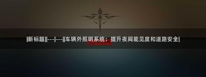 |新标题||---|---||车辆外照明系统：提升夜间能见度和道路安全|